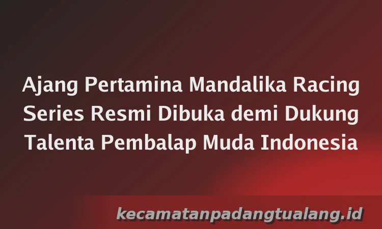 Ajang Pertamina Mandalika Racing Series Resmi Dibuka demi Dukung Talenta Pembalap Muda Indonesia