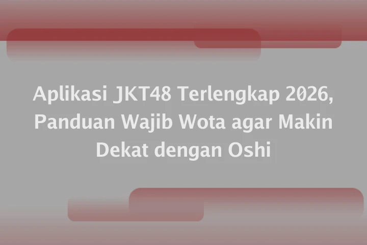 Aplikasi JKT48 Terlengkap 2026, Panduan Wajib Wota agar Makin Dekat dengan Oshi
