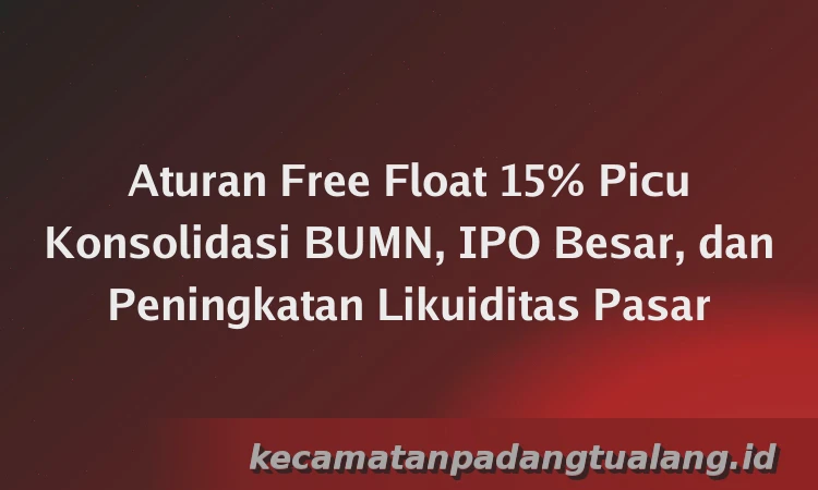 Aturan Free Float 15% Picu Konsolidasi BUMN, IPO Besar, dan Peningkatan Likuiditas Pasar