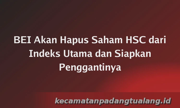 BEI Akan Hapus Saham HSC dari Indeks Utama dan Siapkan Penggantinya