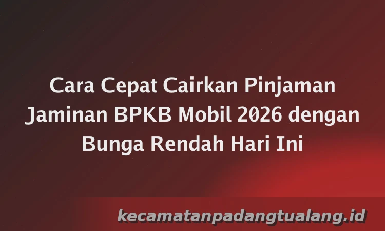 Cara Cepat Cairkan Pinjaman Jaminan BPKB Mobil 2026 dengan Bunga Rendah Hari Ini