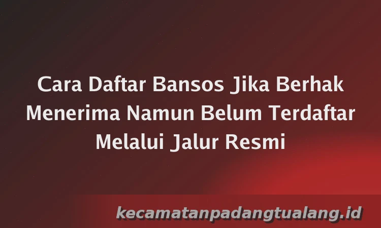 Cara Daftar Bansos Jika Berhak Menerima Namun Belum Terdaftar Melalui Jalur Resmi
