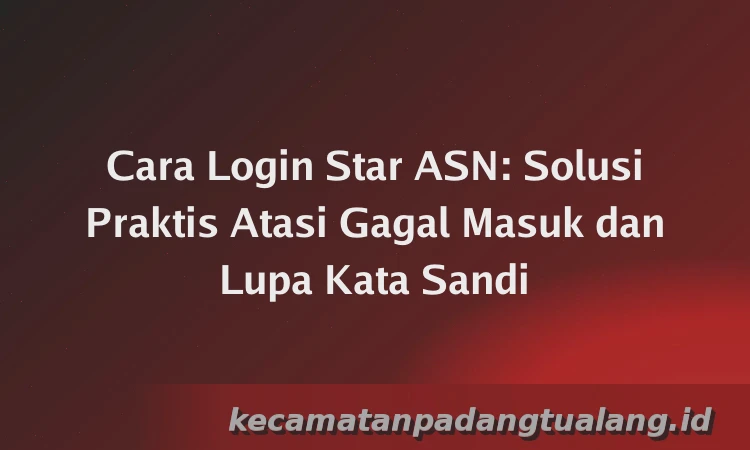 Cara Login Star ASN: Solusi Praktis Atasi Gagal Masuk dan Lupa Kata Sandi