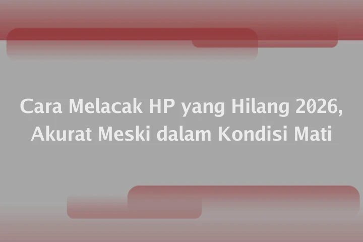 Cara Melacak HP yang Hilang 2026, Akurat Meski dalam Kondisi Mati
