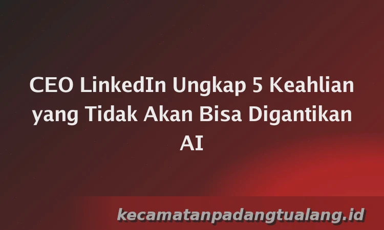 CEO LinkedIn Ungkap 5 Keahlian yang Tidak Akan Bisa Digantikan AI