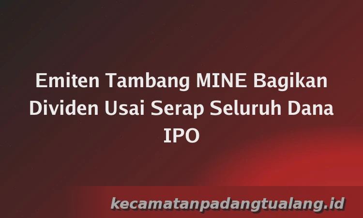 Emiten Tambang MINE Bagikan Dividen Usai Serap Seluruh Dana IPO