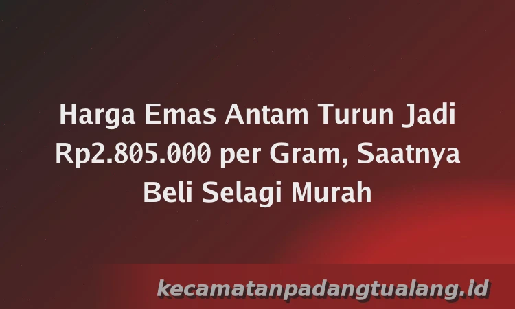 Harga Emas Antam Turun Jadi Rp2.805.000 per Gram, Saatnya Beli Selagi Murah