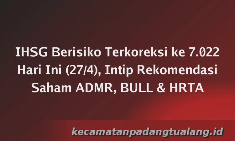 IHSG Berisiko Terkoreksi ke 7.022 Hari Ini (27/4), Intip Rekomendasi Saham ADMR, BULL & HRTA
