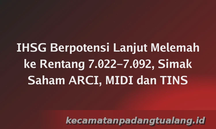 IHSG Berpotensi Lanjut Melemah ke Rentang 7.022–7.092, Simak Saham ARCI, MIDI dan TINS