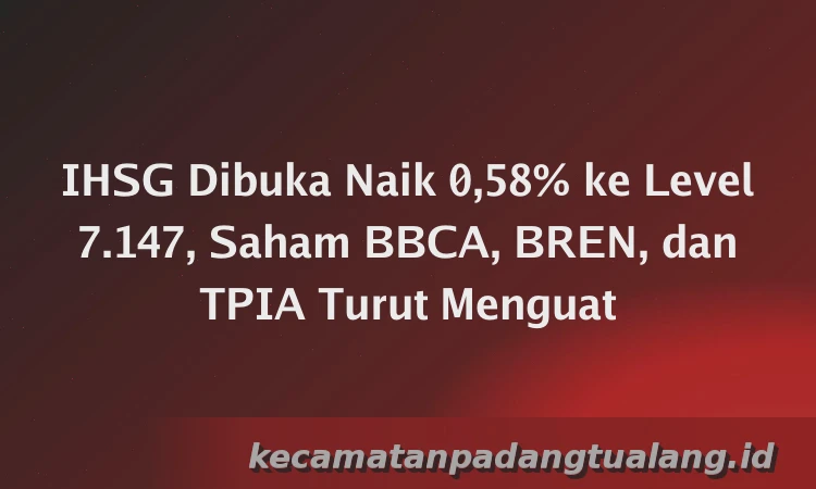 IHSG Dibuka Naik 0,58% ke Level 7.147, Saham BBCA, BREN, dan TPIA Turut Menguat