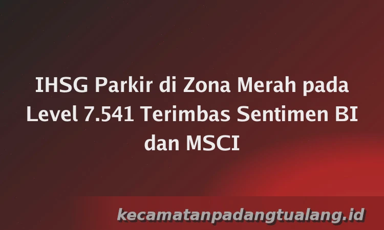 IHSG Parkir di Zona Merah pada Level 7.541 Terimbas Sentimen BI dan MSCI
