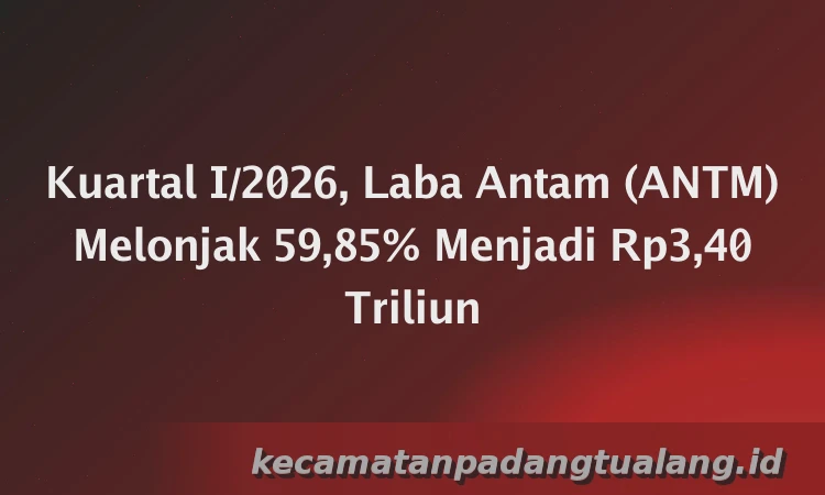Kuartal I/2026, Laba Antam (ANTM) Melonjak 59,85% Menjadi Rp3,40 Triliun