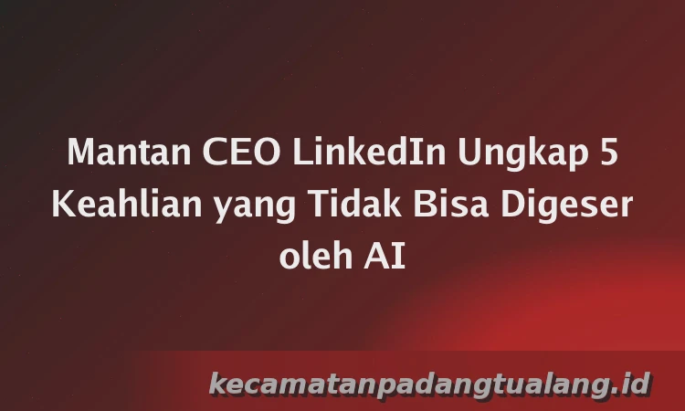 Mantan CEO LinkedIn Ungkap 5 Keahlian yang Tidak Bisa Digeser oleh AI