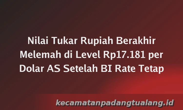 Nilai Tukar Rupiah Berakhir Melemah di Level Rp17.181 per Dolar AS Setelah BI Rate Tetap