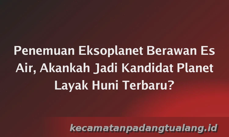Penemuan Eksoplanet Berawan Es Air, Akankah Jadi Kandidat Planet Layak Huni Terbaru?