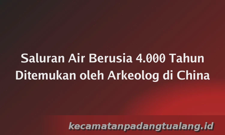 Saluran Air Berusia 4.000 Tahun Ditemukan oleh Arkeolog di China