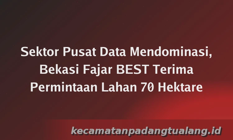 Sektor Pusat Data Mendominasi, Bekasi Fajar BEST Terima Permintaan Lahan 70 Hektare