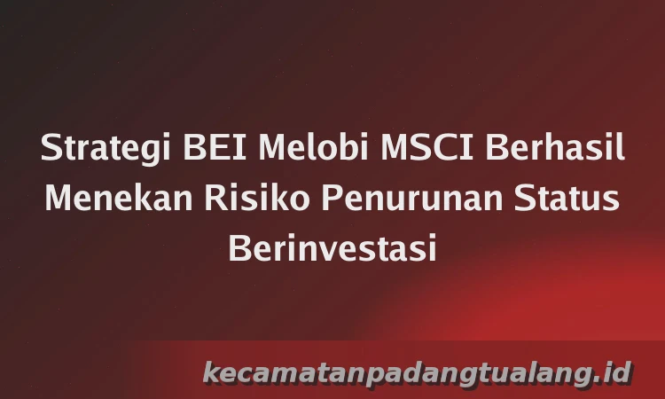 Strategi BEI Melobi MSCI Berhasil Menekan Risiko Penurunan Status Berinvestasi