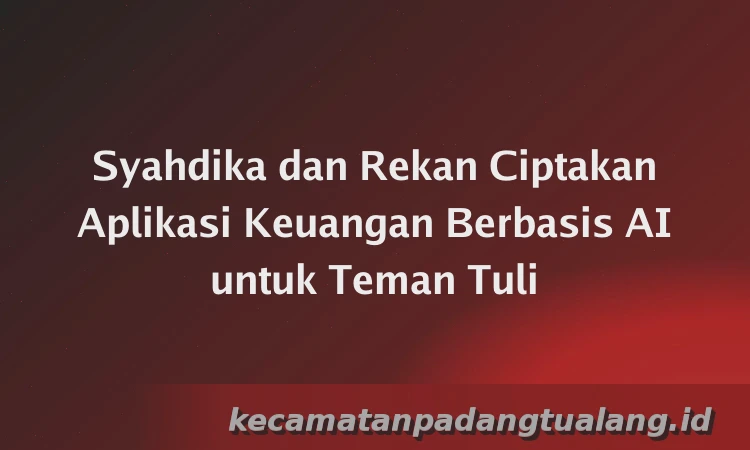 Syahdika dan Rekan Ciptakan Aplikasi Keuangan Berbasis AI untuk Teman Tuli