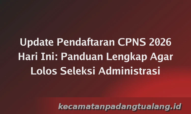 Update Pendaftaran CPNS 2026 Hari Ini: Panduan Lengkap Agar Lolos Seleksi Administrasi